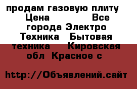 продам газовую плиту. › Цена ­ 10 000 - Все города Электро-Техника » Бытовая техника   . Кировская обл.,Красное с.